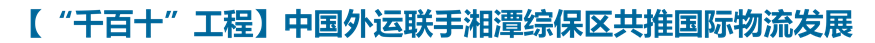 【“千百十”工程】中国外运联手湘潭综保区共推国际物流发展 